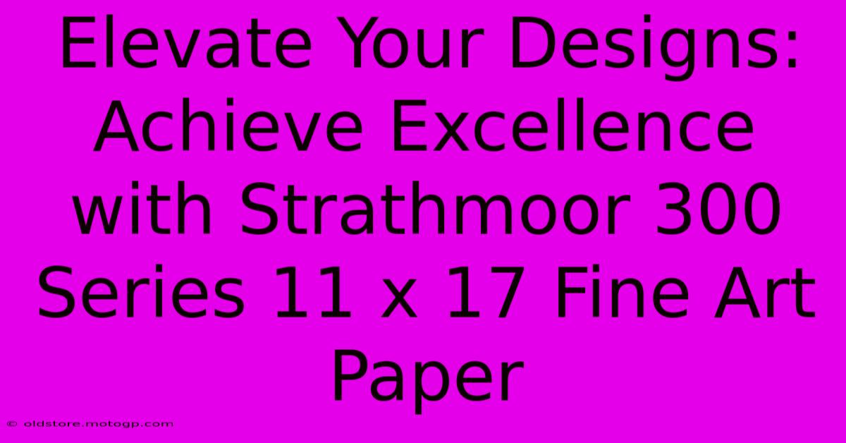 Elevate Your Designs: Achieve Excellence With Strathmoor 300 Series 11 X 17 Fine Art Paper