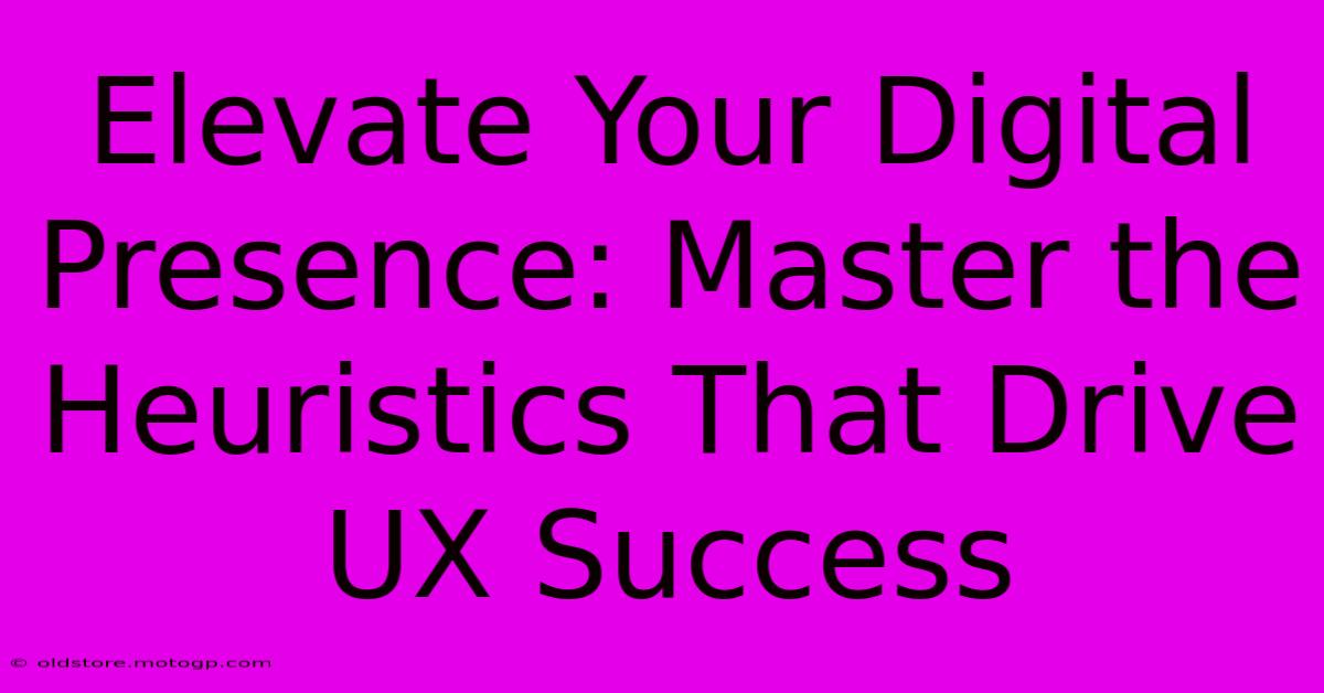 Elevate Your Digital Presence: Master The Heuristics That Drive UX Success