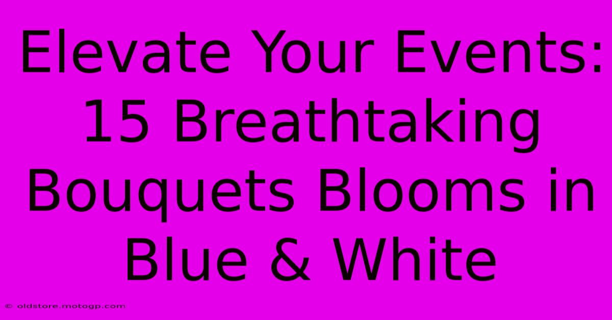 Elevate Your Events: 15 Breathtaking Bouquets Blooms In Blue & White