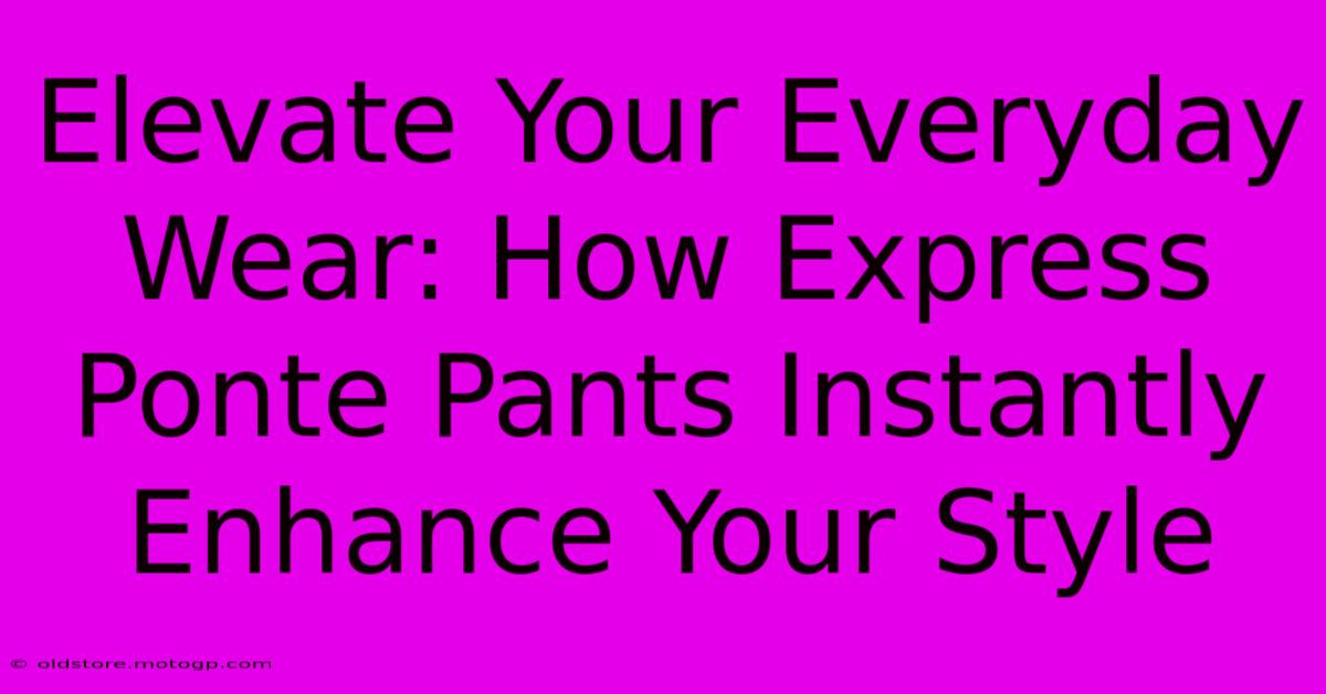 Elevate Your Everyday Wear: How Express Ponte Pants Instantly Enhance Your Style