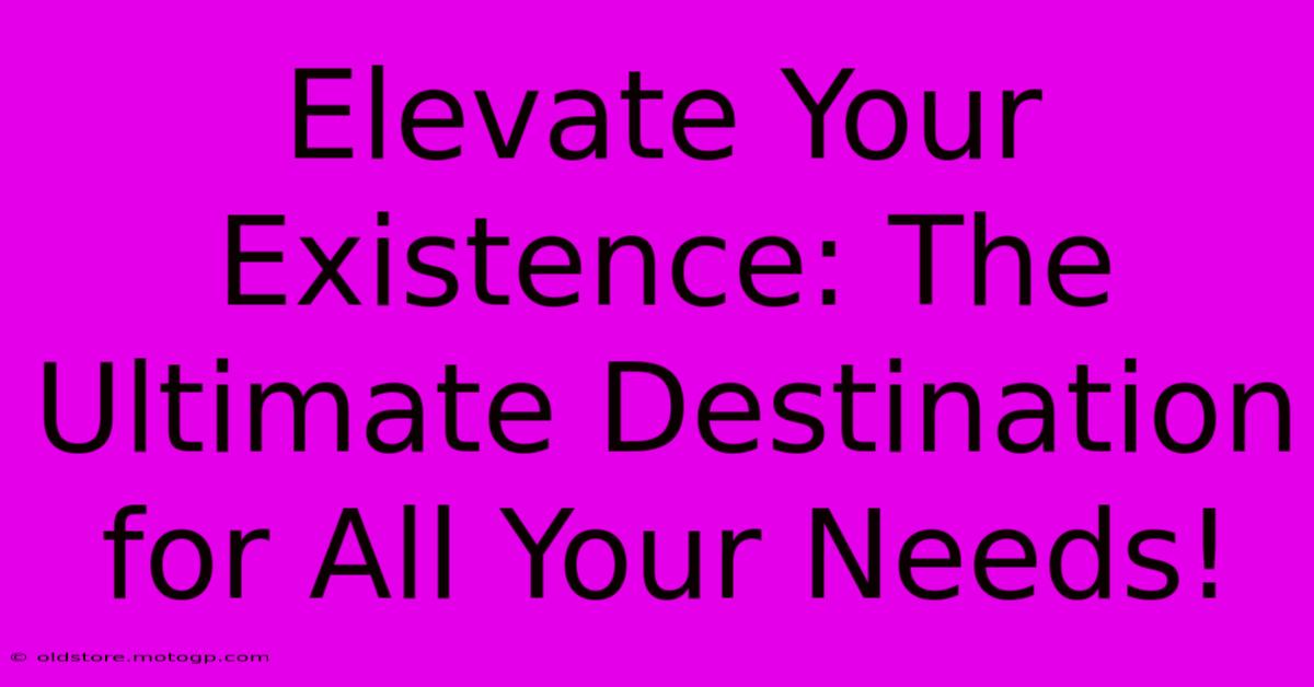 Elevate Your Existence: The Ultimate Destination For All Your Needs!