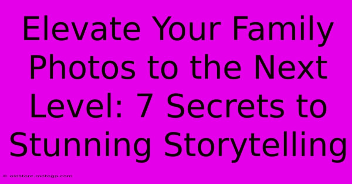 Elevate Your Family Photos To The Next Level: 7 Secrets To Stunning Storytelling