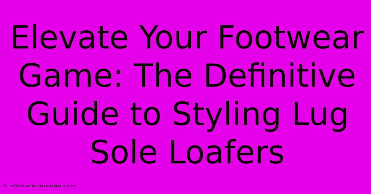 Elevate Your Footwear Game: The Definitive Guide To Styling Lug Sole Loafers