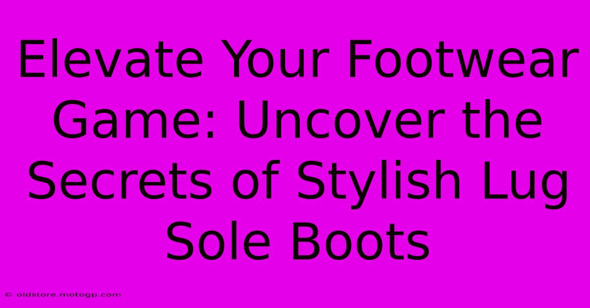 Elevate Your Footwear Game: Uncover The Secrets Of Stylish Lug Sole Boots