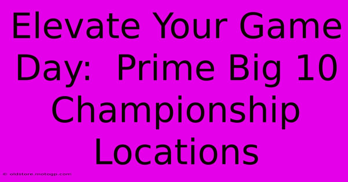 Elevate Your Game Day:  Prime Big 10 Championship Locations