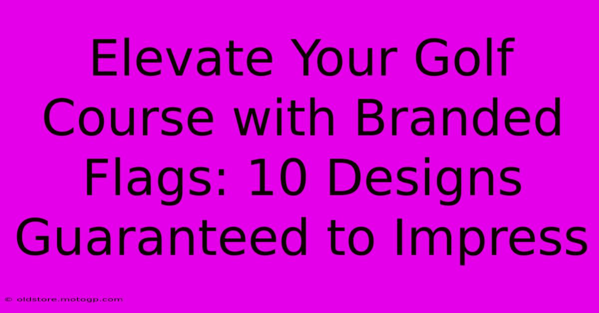 Elevate Your Golf Course With Branded Flags: 10 Designs Guaranteed To Impress