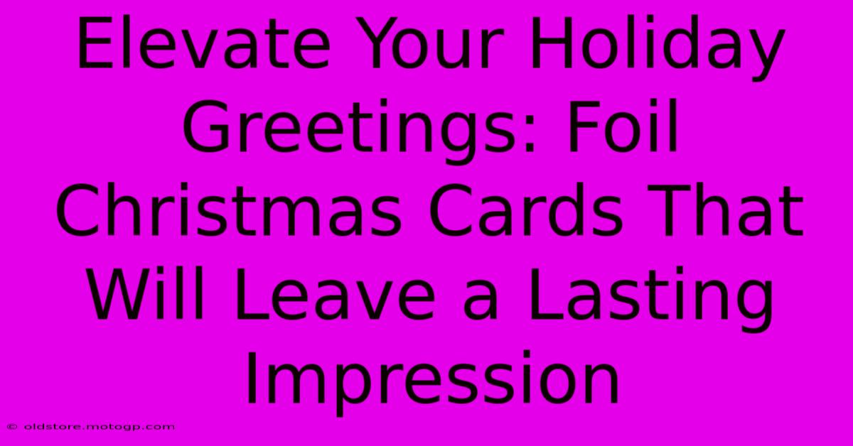 Elevate Your Holiday Greetings: Foil Christmas Cards That Will Leave A Lasting Impression