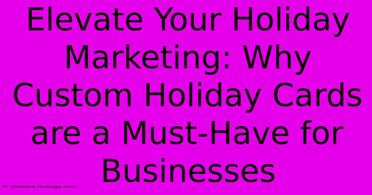 Elevate Your Holiday Marketing: Why Custom Holiday Cards Are A Must-Have For Businesses