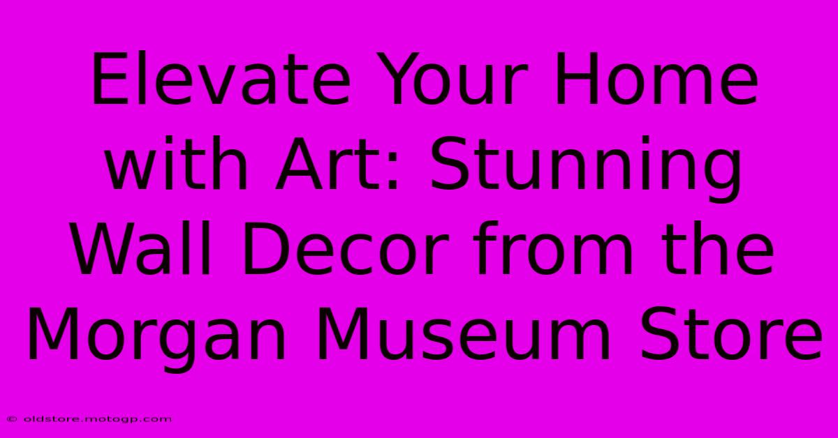 Elevate Your Home With Art: Stunning Wall Decor From The Morgan Museum Store