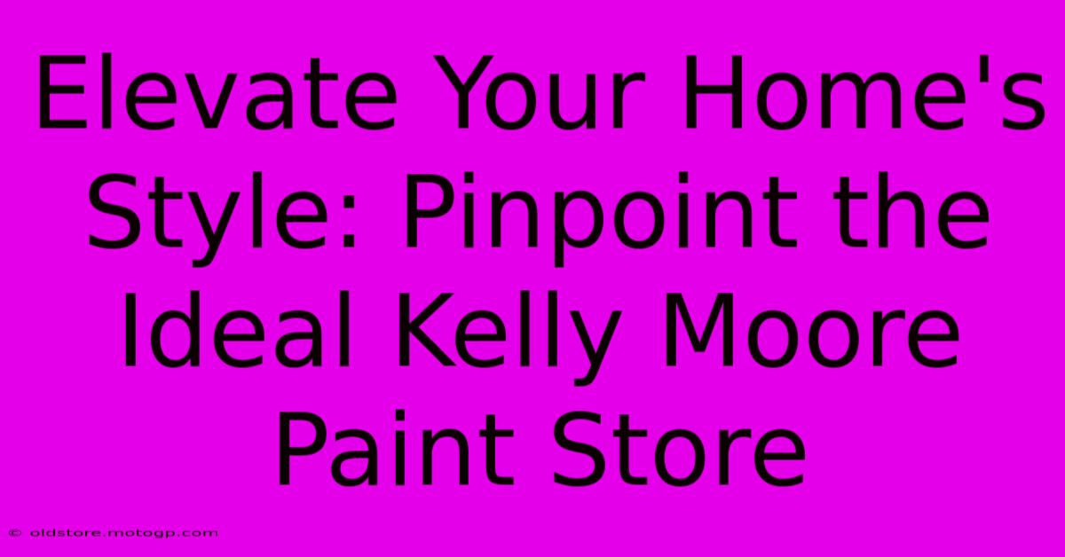 Elevate Your Home's Style: Pinpoint The Ideal Kelly Moore Paint Store