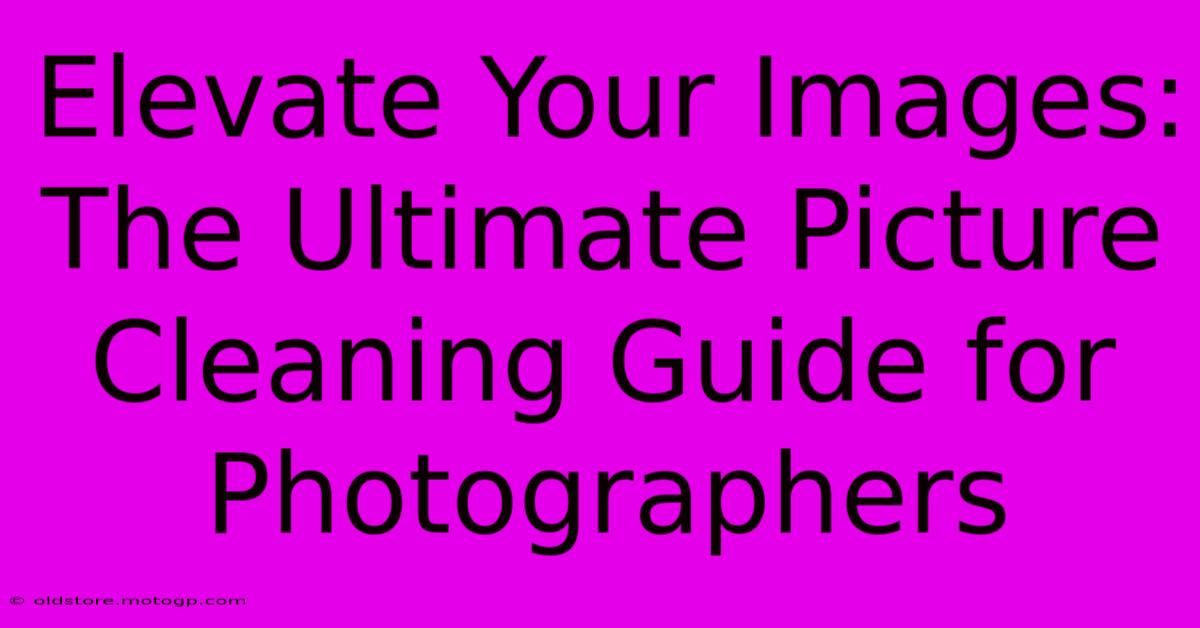 Elevate Your Images: The Ultimate Picture Cleaning Guide For Photographers