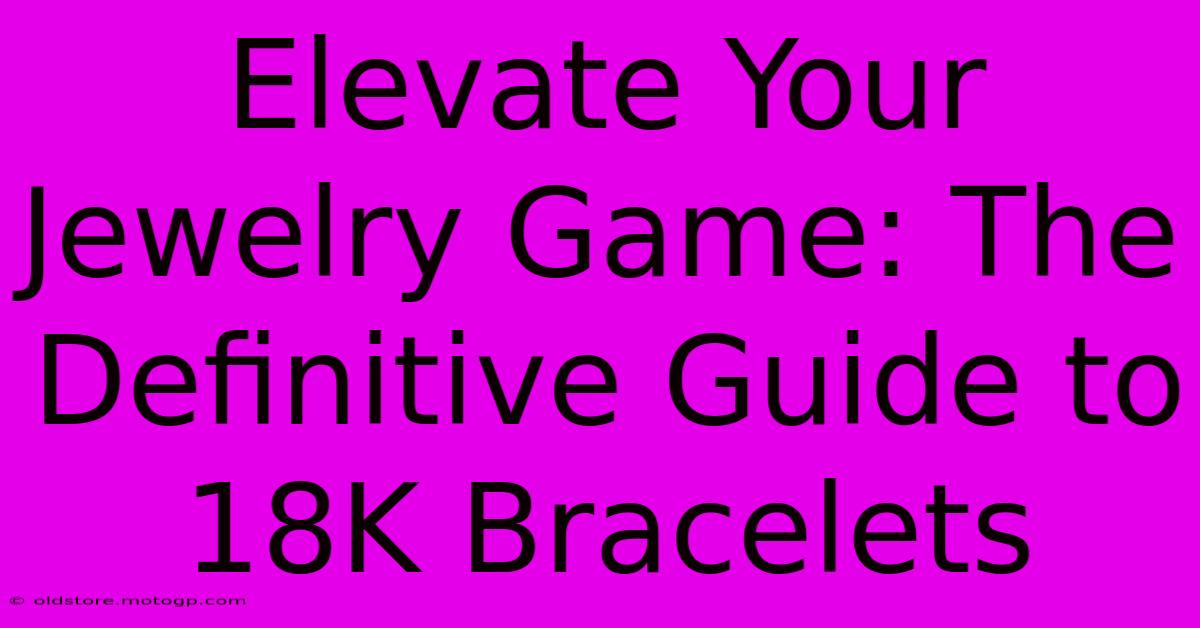 Elevate Your Jewelry Game: The Definitive Guide To 18K Bracelets