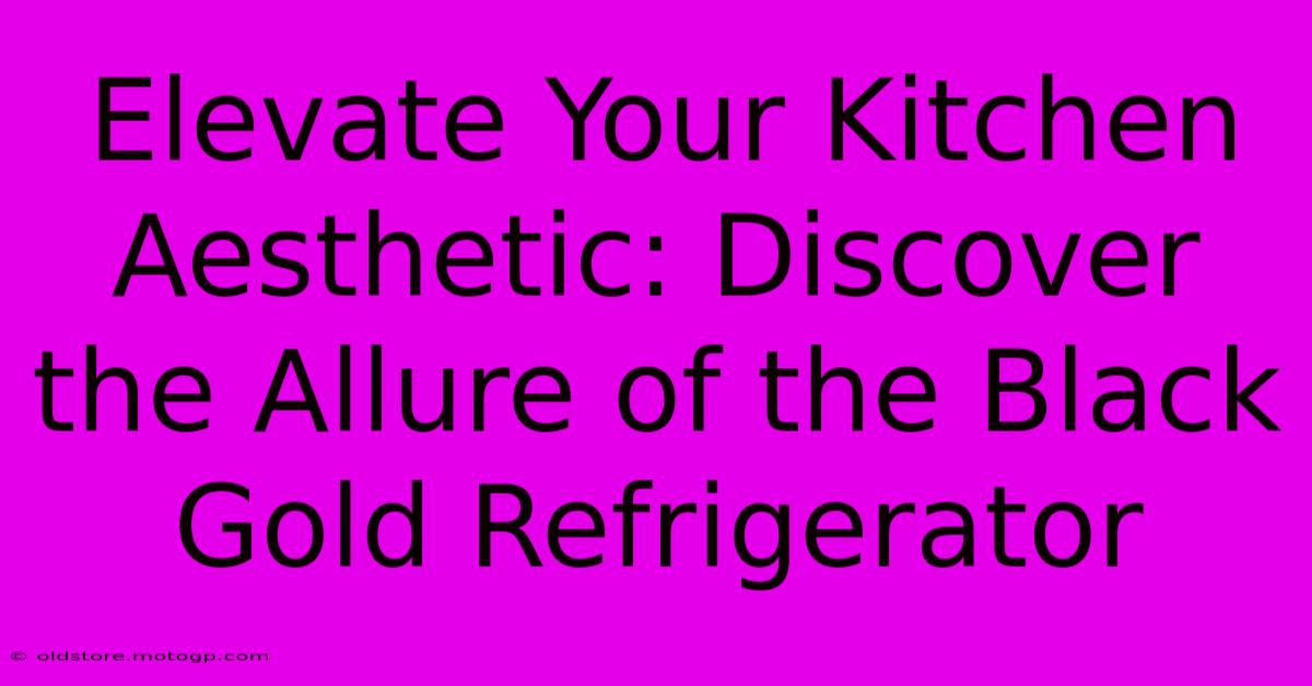 Elevate Your Kitchen Aesthetic: Discover The Allure Of The Black Gold Refrigerator