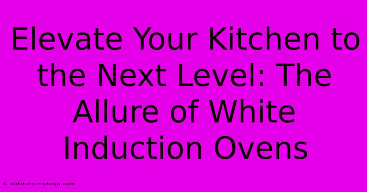 Elevate Your Kitchen To The Next Level: The Allure Of White Induction Ovens