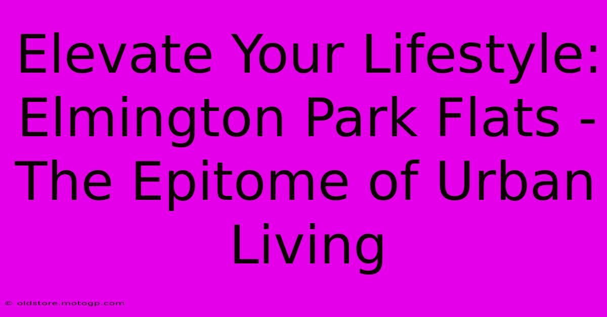 Elevate Your Lifestyle: Elmington Park Flats - The Epitome Of Urban Living