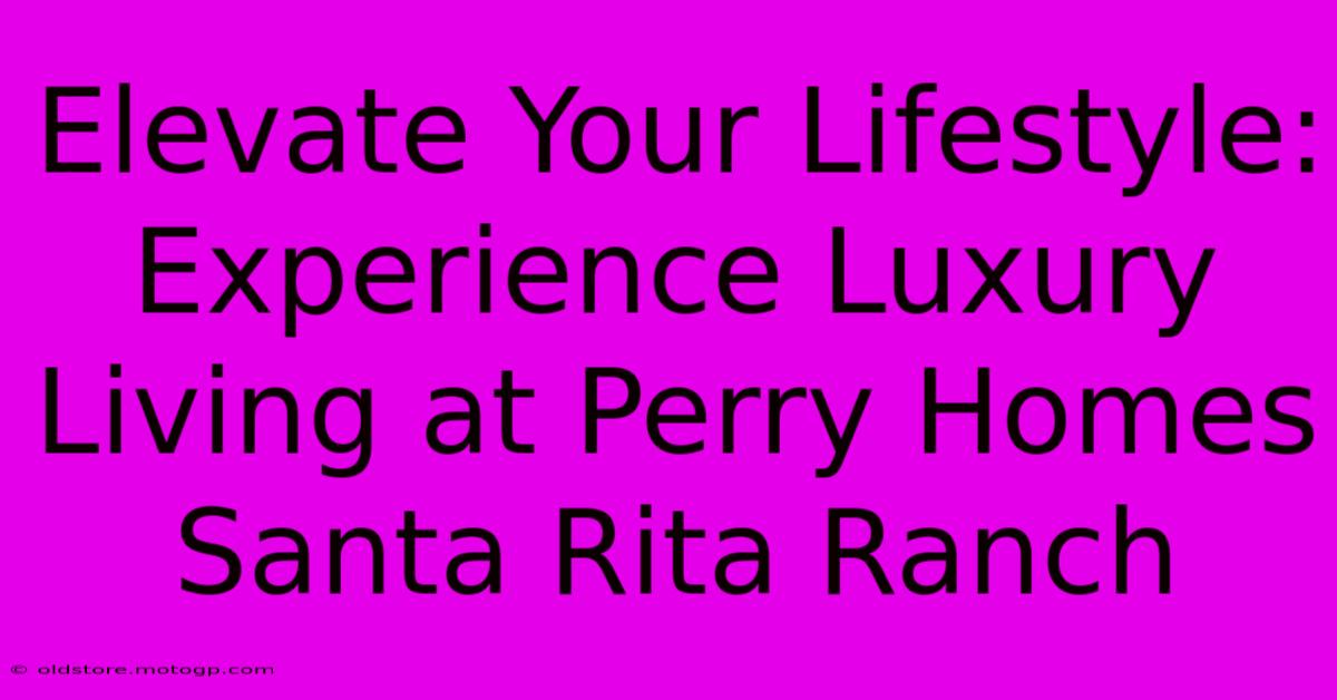 Elevate Your Lifestyle: Experience Luxury Living At Perry Homes Santa Rita Ranch