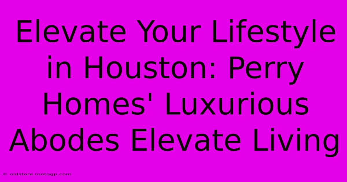 Elevate Your Lifestyle In Houston: Perry Homes' Luxurious Abodes Elevate Living