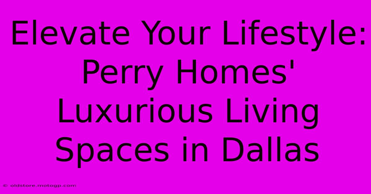 Elevate Your Lifestyle: Perry Homes' Luxurious Living Spaces In Dallas