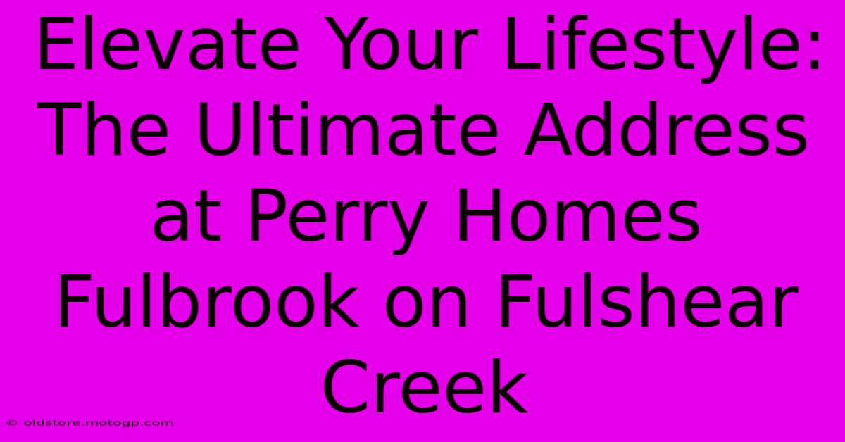 Elevate Your Lifestyle: The Ultimate Address At Perry Homes Fulbrook On Fulshear Creek