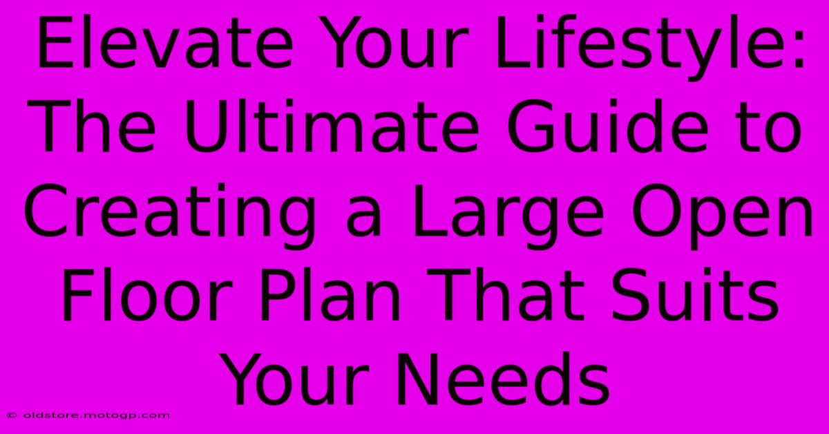 Elevate Your Lifestyle: The Ultimate Guide To Creating A Large Open Floor Plan That Suits Your Needs