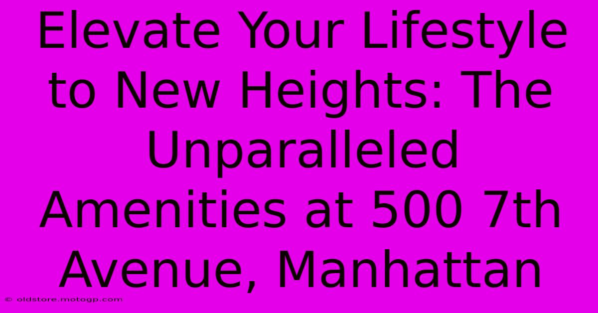 Elevate Your Lifestyle To New Heights: The Unparalleled Amenities At 500 7th Avenue, Manhattan