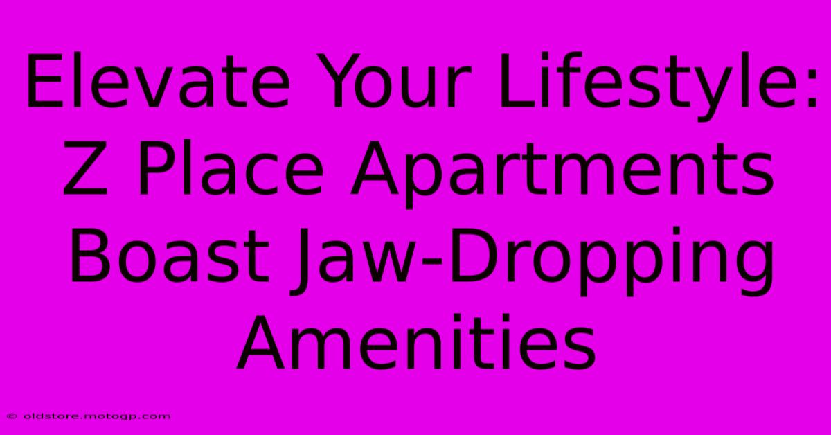 Elevate Your Lifestyle: Z Place Apartments Boast Jaw-Dropping Amenities