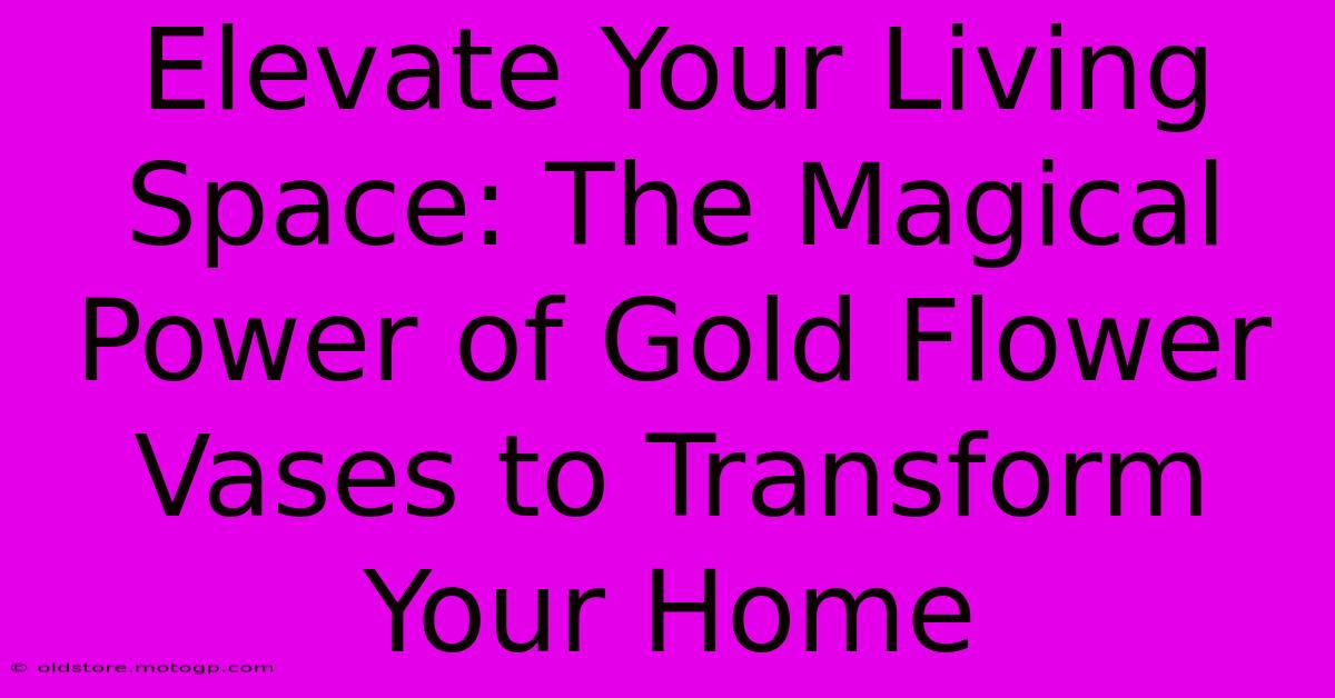 Elevate Your Living Space: The Magical Power Of Gold Flower Vases To Transform Your Home