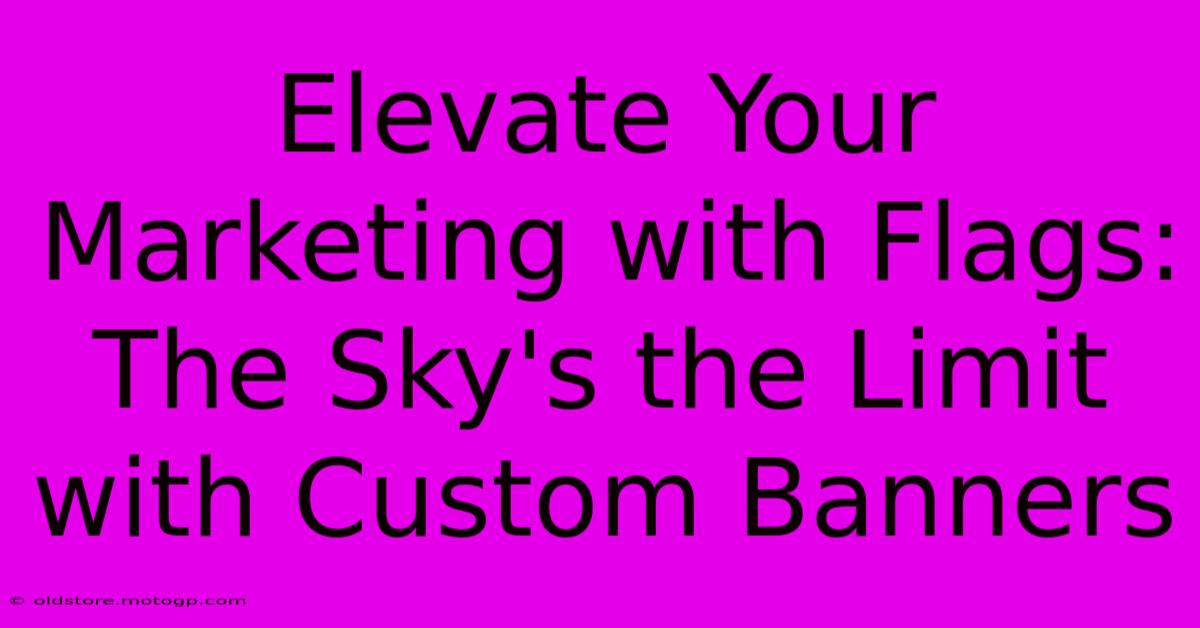 Elevate Your Marketing With Flags: The Sky's The Limit With Custom Banners