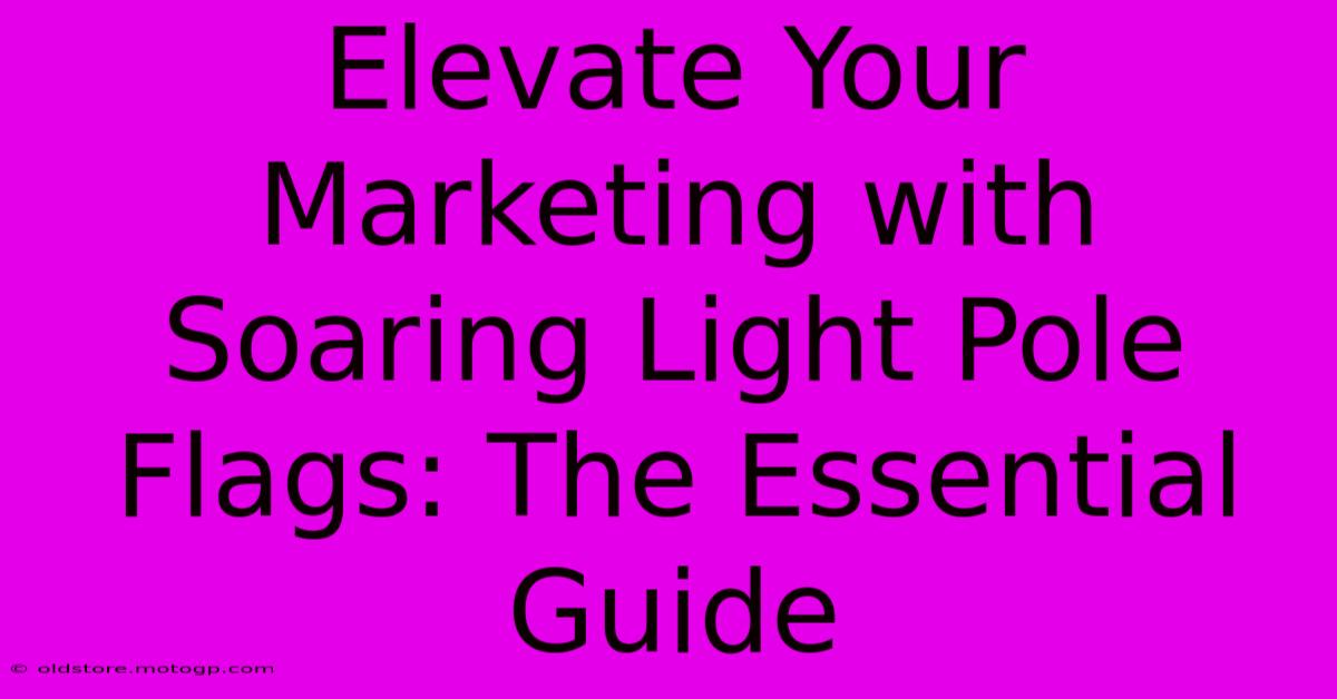 Elevate Your Marketing With Soaring Light Pole Flags: The Essential Guide