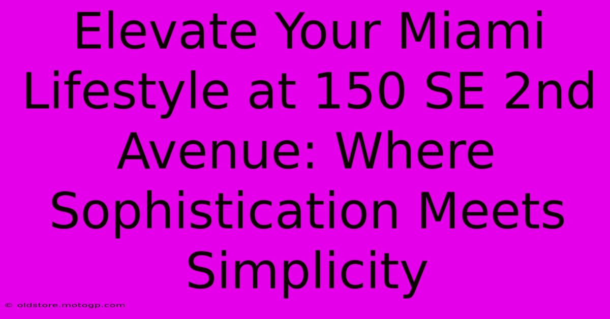 Elevate Your Miami Lifestyle At 150 SE 2nd Avenue: Where Sophistication Meets Simplicity