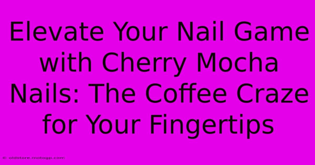 Elevate Your Nail Game With Cherry Mocha Nails: The Coffee Craze For Your Fingertips