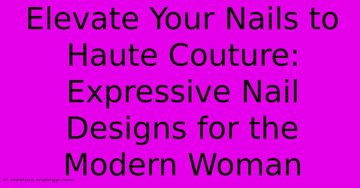 Elevate Your Nails To Haute Couture: Expressive Nail Designs For The Modern Woman