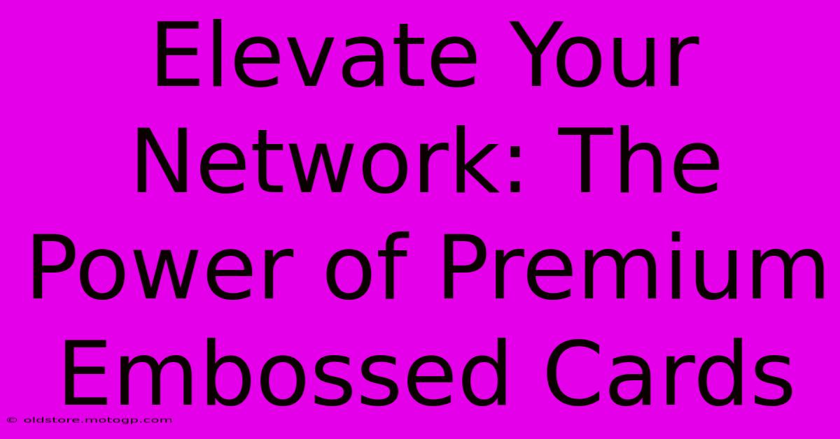 Elevate Your Network: The Power Of Premium Embossed Cards