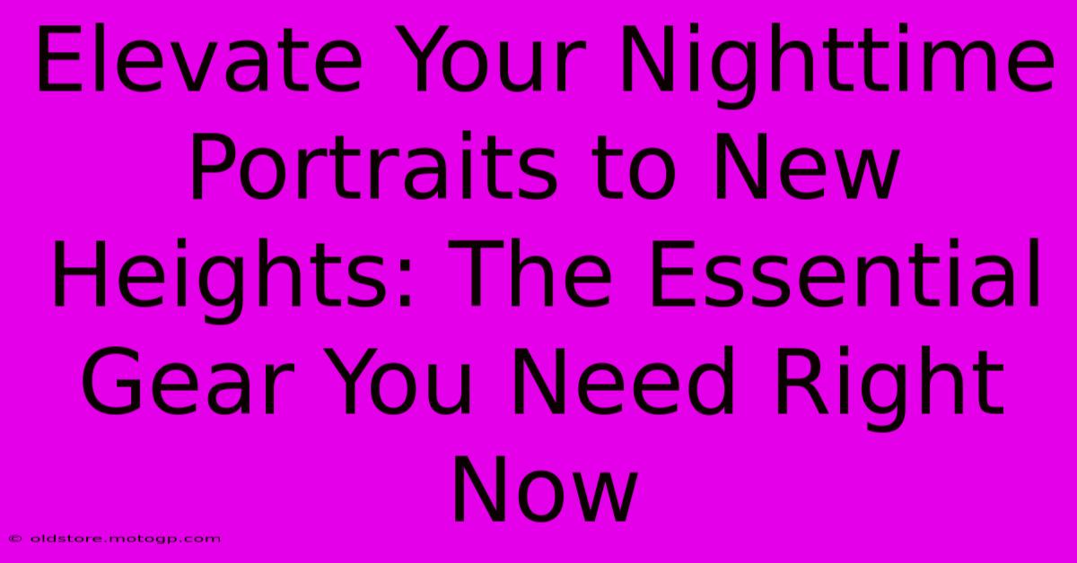 Elevate Your Nighttime Portraits To New Heights: The Essential Gear You Need Right Now