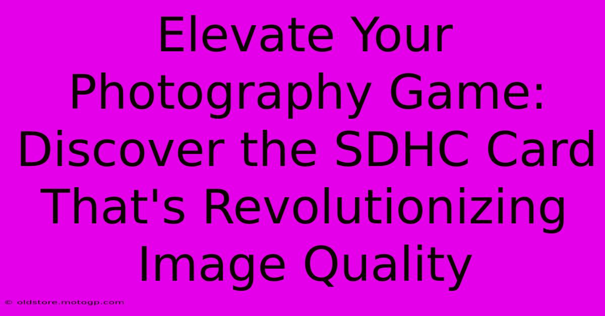 Elevate Your Photography Game: Discover The SDHC Card That's Revolutionizing Image Quality