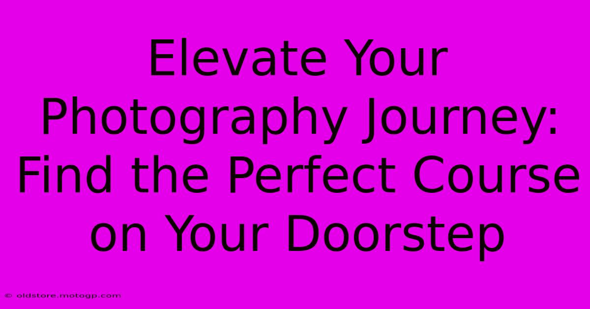 Elevate Your Photography Journey: Find The Perfect Course On Your Doorstep