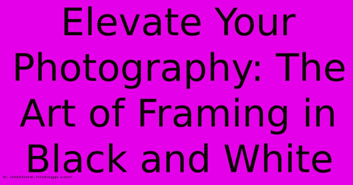 Elevate Your Photography: The Art Of Framing In Black And White