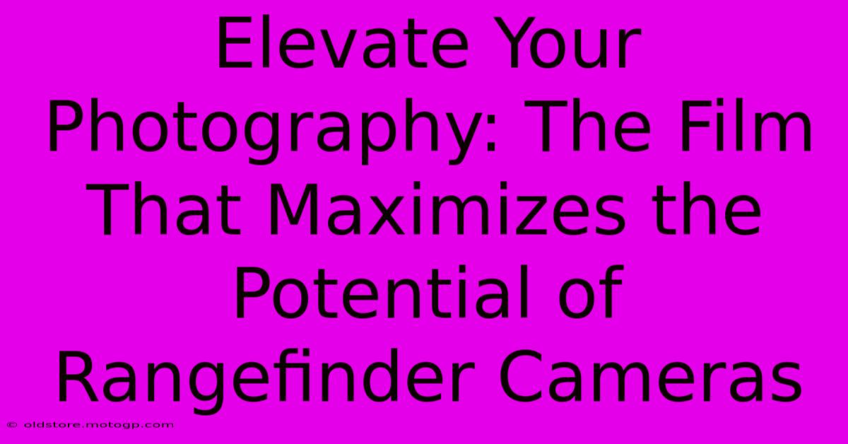 Elevate Your Photography: The Film That Maximizes The Potential Of Rangefinder Cameras