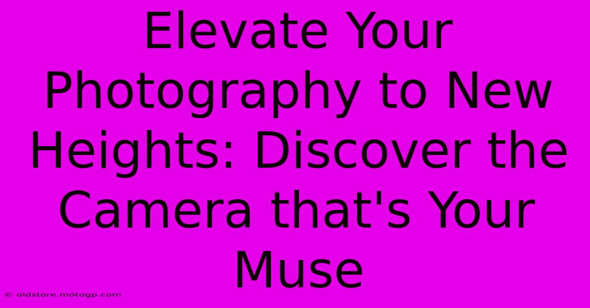 Elevate Your Photography To New Heights: Discover The Camera That's Your Muse