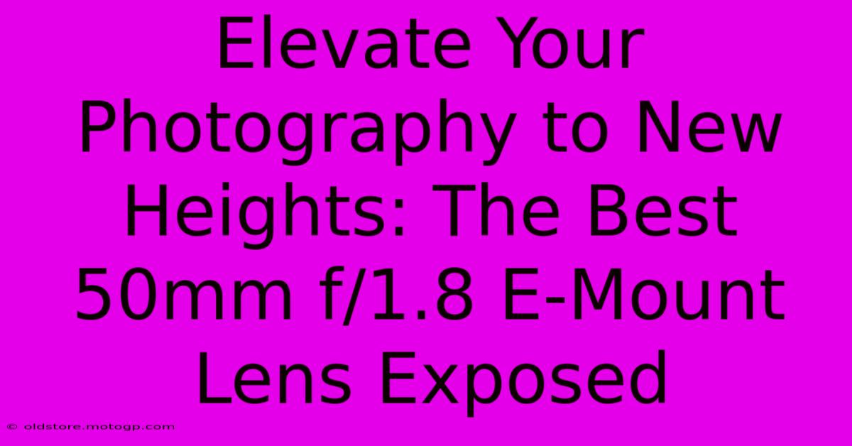 Elevate Your Photography To New Heights: The Best 50mm F/1.8 E-Mount Lens Exposed