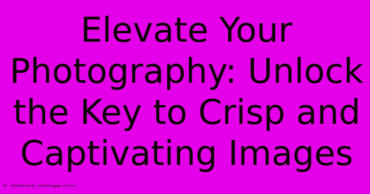 Elevate Your Photography: Unlock The Key To Crisp And Captivating Images