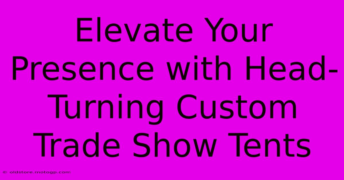 Elevate Your Presence With Head-Turning Custom Trade Show Tents