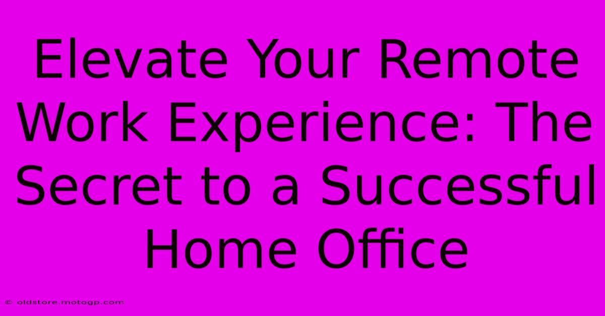 Elevate Your Remote Work Experience: The Secret To A Successful Home Office