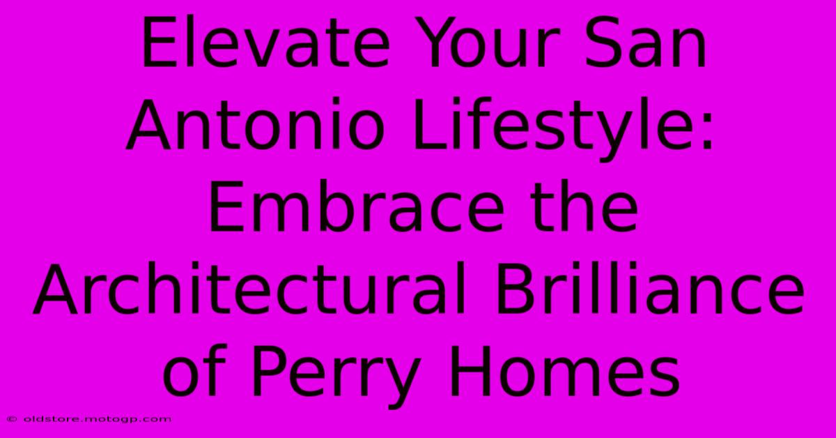 Elevate Your San Antonio Lifestyle: Embrace The Architectural Brilliance Of Perry Homes