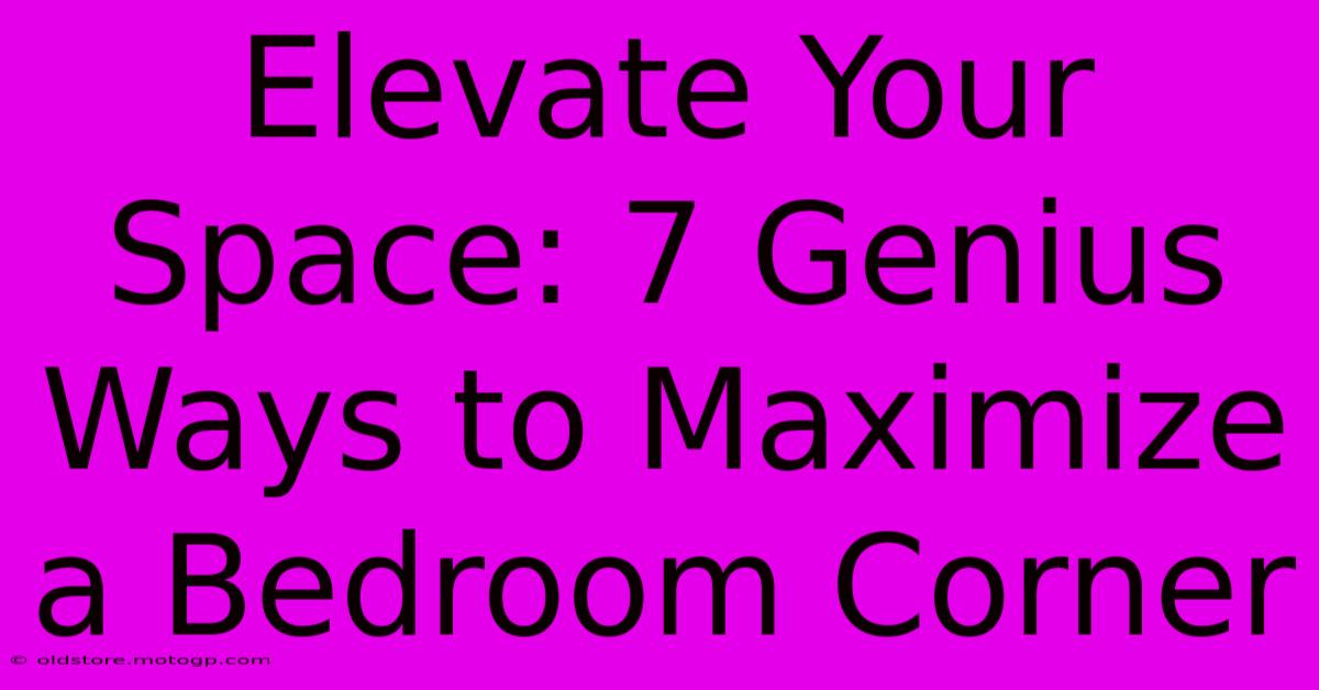 Elevate Your Space: 7 Genius Ways To Maximize A Bedroom Corner