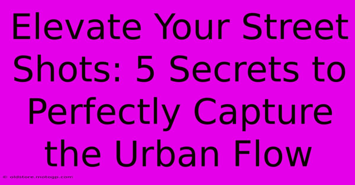 Elevate Your Street Shots: 5 Secrets To Perfectly Capture The Urban Flow