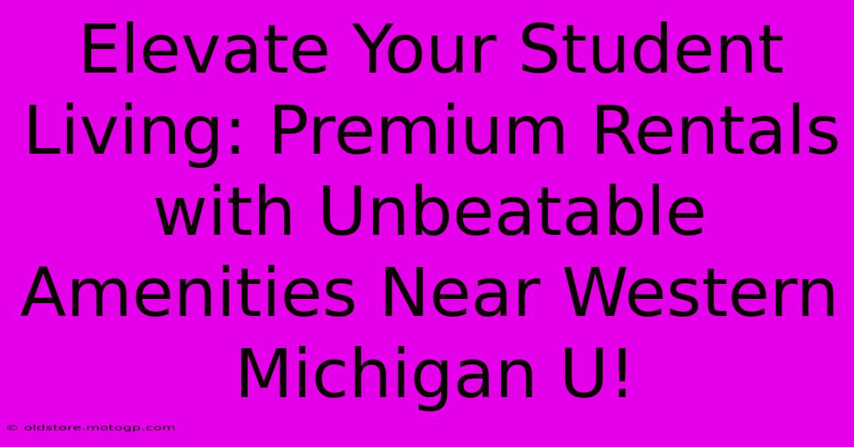 Elevate Your Student Living: Premium Rentals With Unbeatable Amenities Near Western Michigan U!