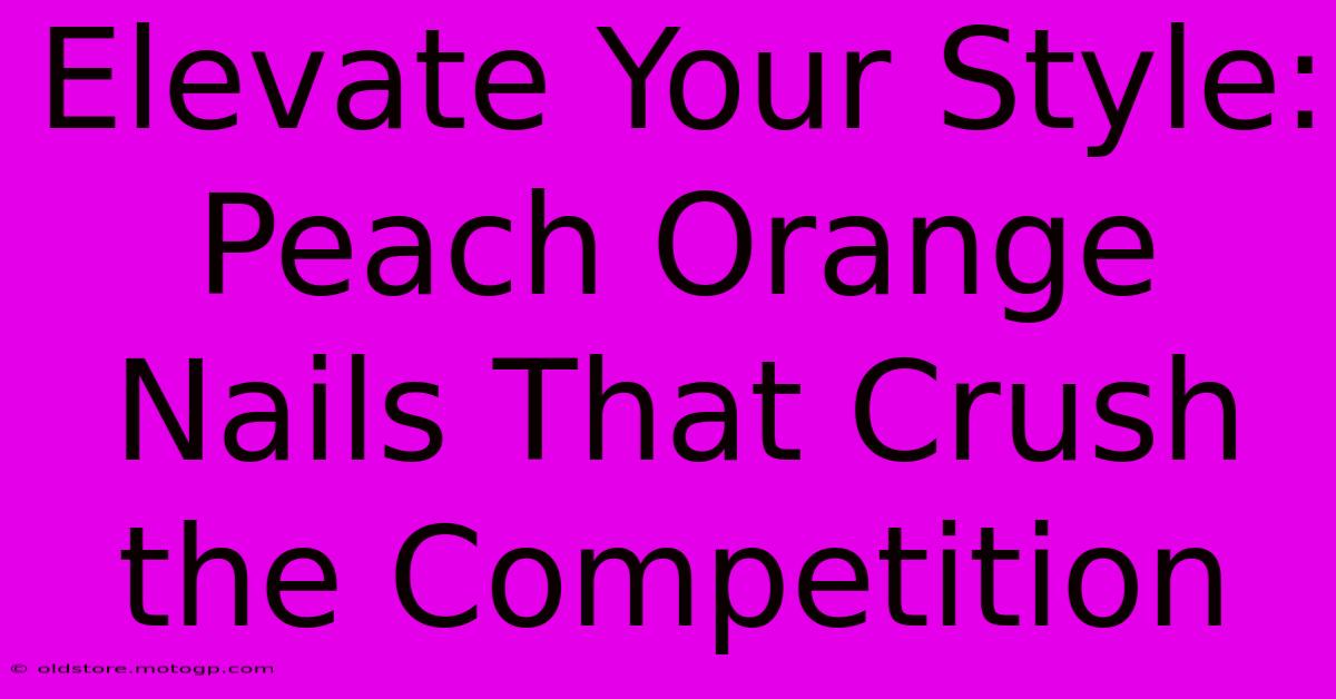 Elevate Your Style: Peach Orange Nails That Crush The Competition