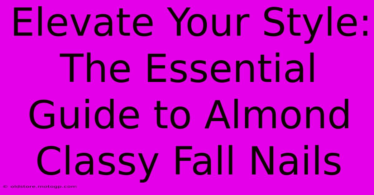 Elevate Your Style: The Essential Guide To Almond Classy Fall Nails