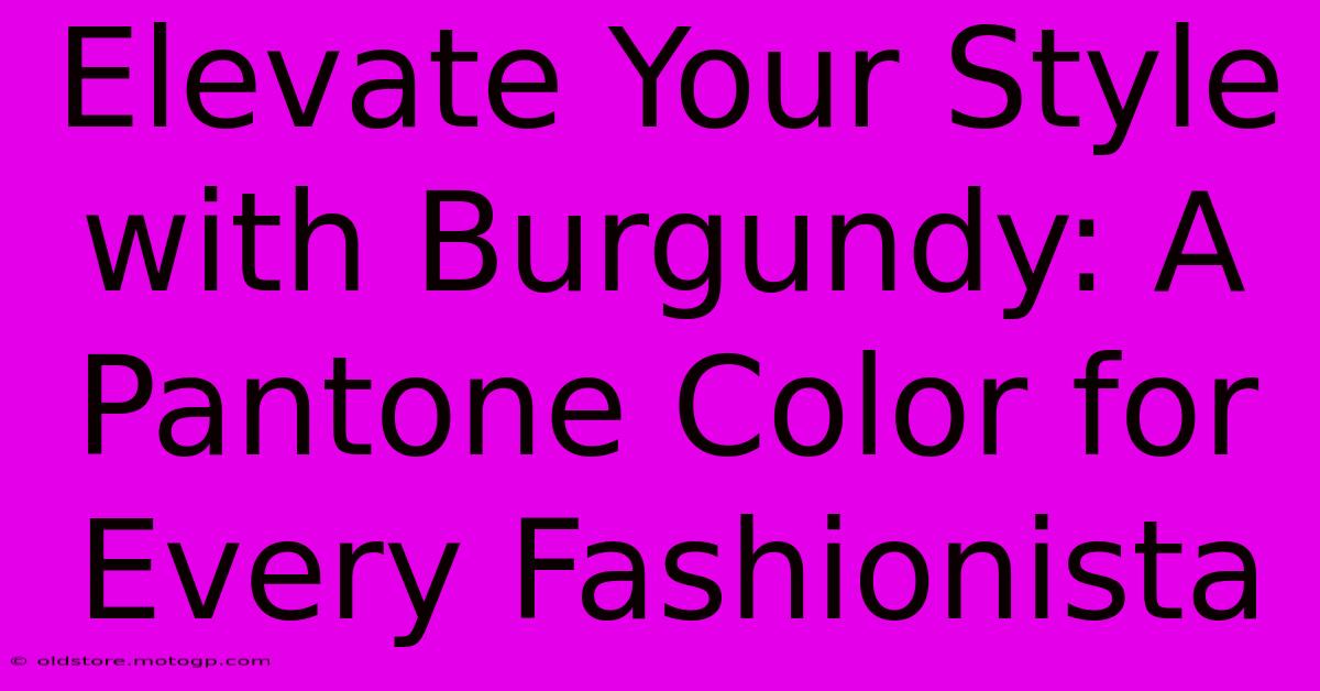 Elevate Your Style With Burgundy: A Pantone Color For Every Fashionista